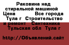 Раковина над стиральной машиной › Цена ­ 1 000 - Все города, Тула г. Строительство и ремонт » Сантехника   . Тульская обл.,Тула г.